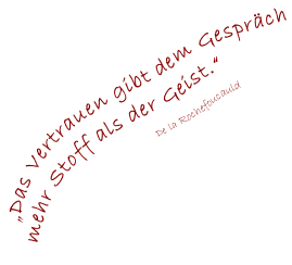 „Das Vertrauen gibt dem Gespräch
mehr Stoff als der Geist.“
                                De la Rochefoucauld